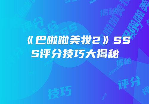 《巴啦啦美妆2》SSS评分技巧大揭秘