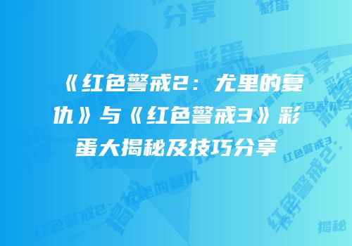《红色警戒2：尤里的复仇》与《红色警戒3》彩蛋大揭秘及技巧分享