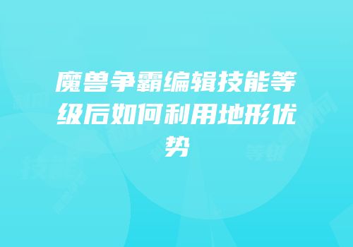魔兽争霸编辑技能等级后如何利用地形优势