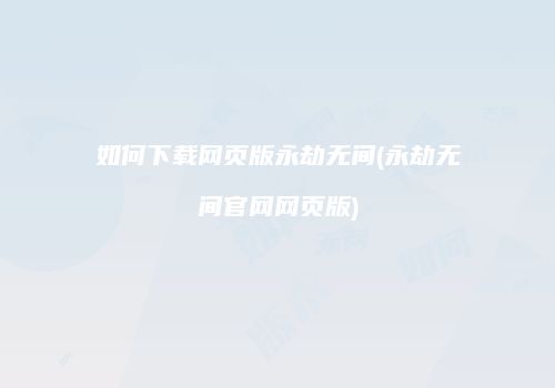如何下载网页版永劫无间(永劫无间官网网页版)