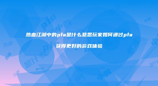 热血江湖中的pfa是什么意思玩家如何通过pfa获得更好的游戏体验
