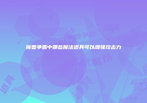 魔兽争霸中哪些魔法道具可以增强攻击力