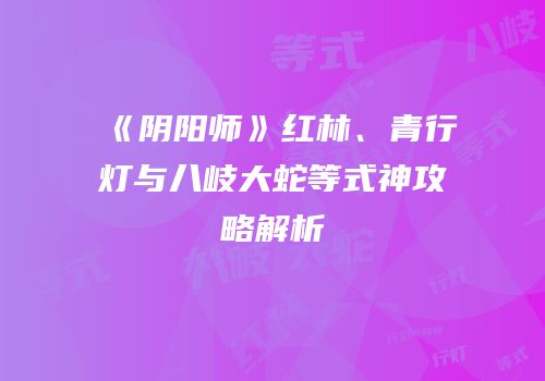 《阴阳师》红林、青行灯与八岐大蛇等式神攻略解析