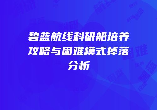 碧蓝航线科研船培养攻略与困难模式掉落分析
