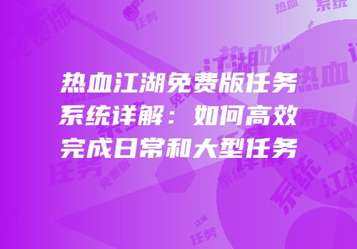热血江湖免费版任务系统详解:如何高效完成日常和大型任务