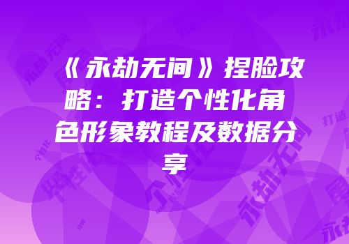《永劫无间》捏脸攻略：打造个性化角色形象教程及数据分享
