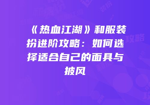 《热血江湖》和服装扮进阶攻略：如何选择适合自己的面具与披风