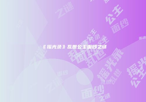 《摇光录》乱世公主面纱之谜