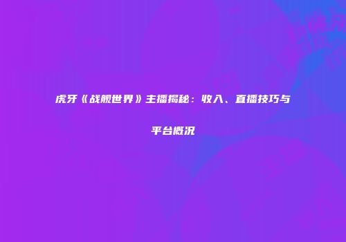 虎牙《战舰世界》主播揭秘：收入、直播技巧与平台概况