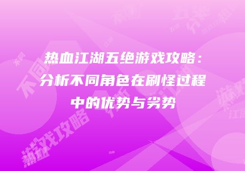 热血江湖五绝游戏攻略：分析不同角色在刷怪过程中的优势与劣势