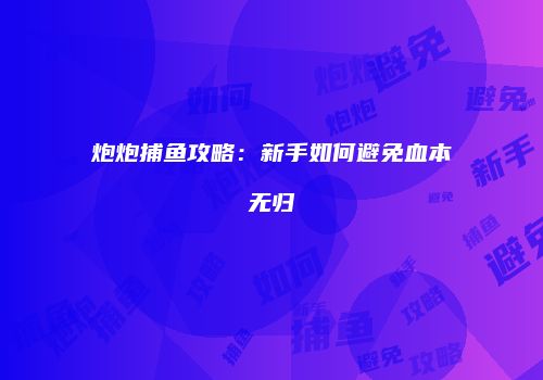 炮炮捕鱼攻略：新手如何避免血本无归