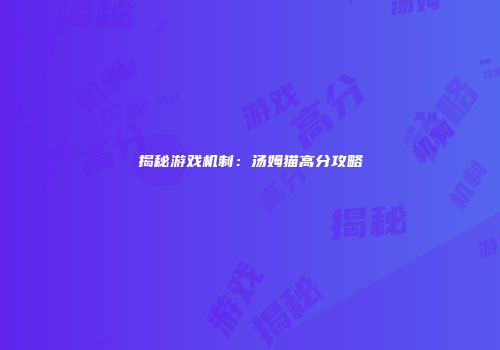 揭秘游戏机制：汤姆猫高分攻略