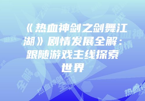 《热血神剑之剑舞江湖》剧情发展全解：跟随游戏主线探索世界