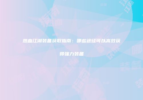 热血江湖装备获取指南：哪些途径可以高效获得强力装备