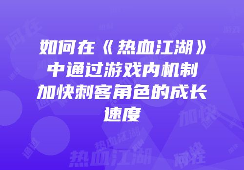 如何在《热血江湖》中通过游戏内机制加快刺客角色的成长速度