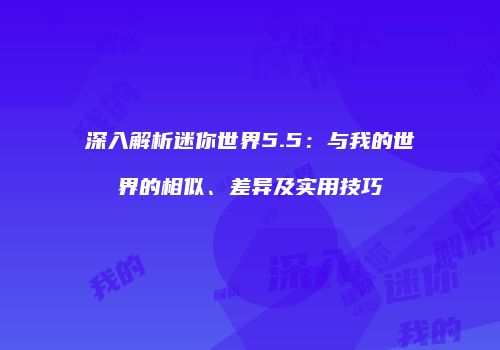 深入解析迷你世界5.5：与我的世界的相似、差异及实用技巧
