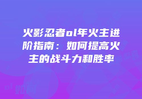 火影忍者ol年火主进阶指南:如何提高火主的战斗力和胜率