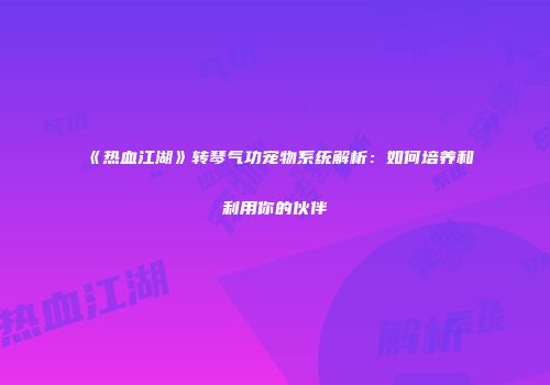 《热血江湖》转琴气功宠物系统解析：如何培养和利用你的伙伴