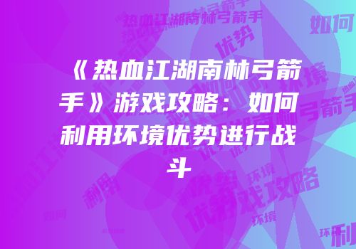 《热血江湖南林弓箭手》游戏攻略:如何利用环境优势进行战斗