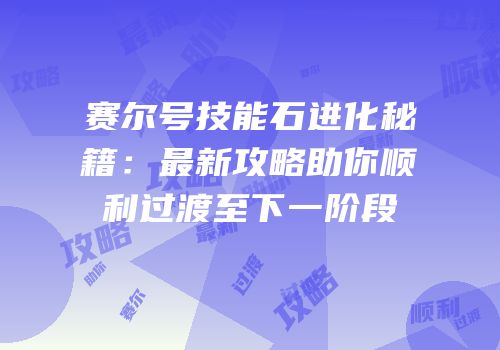 赛尔号技能石进化秘籍:最新攻略助你顺利过渡至下一阶段