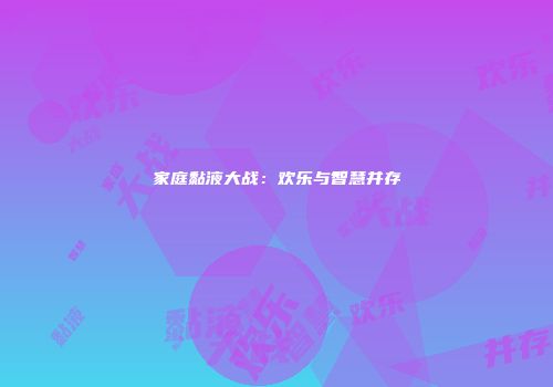 家庭黏液大战：欢乐与智慧并存