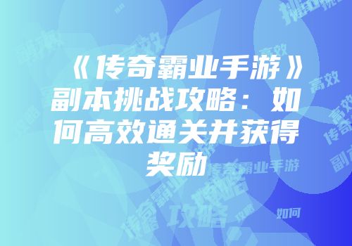 《传奇霸业手游》副本挑战攻略：如何高效通关并获得奖励
