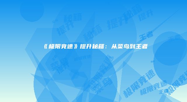 《极限竞速》提升秘籍：从菜鸟到王者