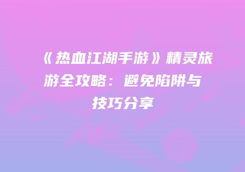 《热血江湖手游》精灵旅游全攻略：避免陷阱与技巧分享