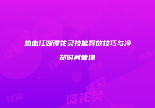 热血江湖谭花灵技能释放技巧与冷却时间管理
