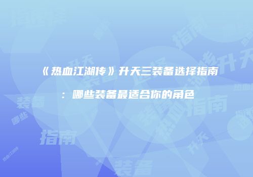 《热血江湖传》升天三装备选择指南：哪些装备最适合你的角色