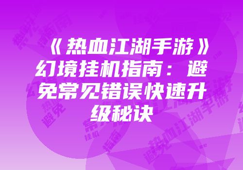 《热血江湖手游》幻境挂机指南：避免常见错误快速升级秘诀