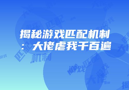 揭秘游戏匹配机制：大佬虐我千百遍