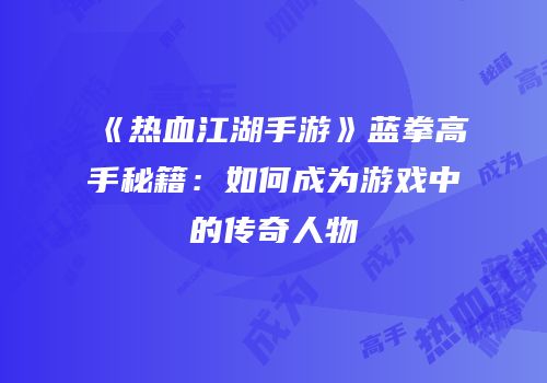 《热血江湖手游》蓝拳高手秘籍：如何成为游戏中的传奇人物