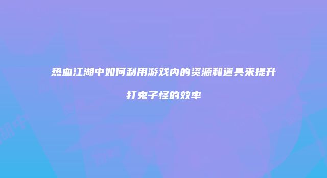 热血江湖中如何利用游戏内的资源和道具来提升打鬼子怪的效率
