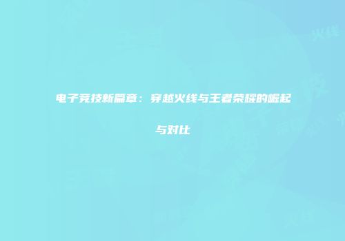 电子竞技新篇章：穿越火线与王者荣耀的崛起与对比