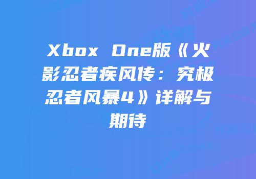 Xbox One版《火影忍者疾风传：究极忍者风暴4》详解与期待