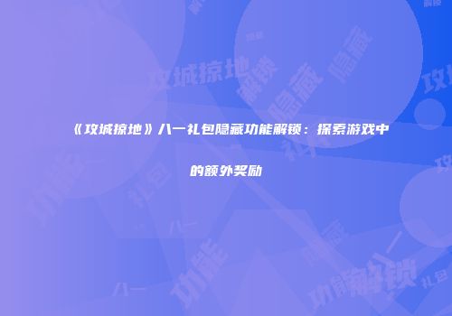 《攻城掠地》八一礼包隐藏功能解锁：探索游戏中的额外奖励