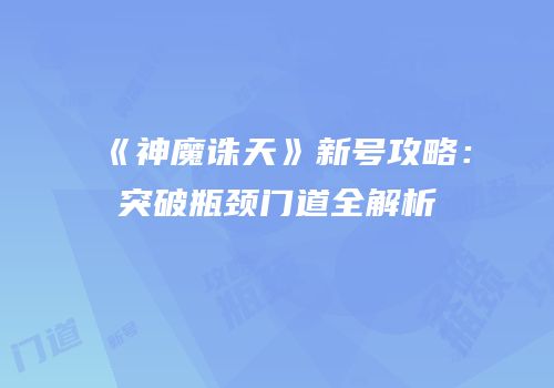《神魔诛天》新号攻略：突破瓶颈门道全解析