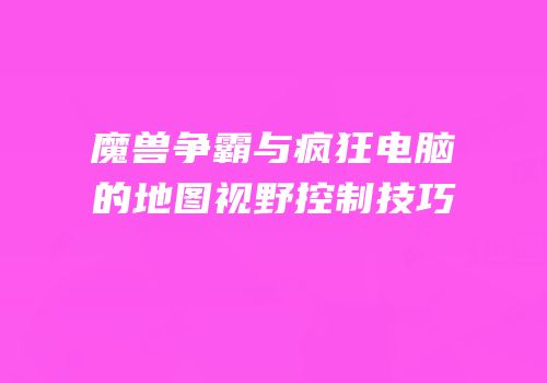 魔兽争霸与疯狂电脑的地图视野控制技巧