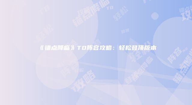 《锚点降临》T0阵容攻略:轻松登顶版本