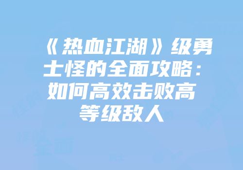 《热血江湖》级勇士怪的全面攻略：如何高效击败高等级敌人