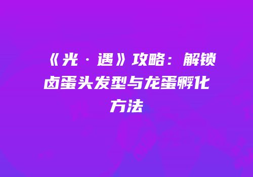 《光·遇》攻略：解锁卤蛋头发型与龙蛋孵化方法