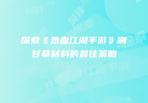 探索《热血江湖手游》刷甘草材料的最佳策略