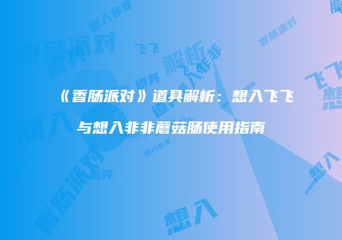 《香肠派对》道具解析：想入飞飞与想入非非蘑菇肠使用指南