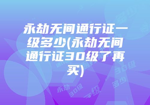 永劫无间通行证一级多少(永劫无间通行证30级了再买)