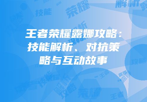 王者荣耀露娜攻略：技能解析、对抗策略与互动故事