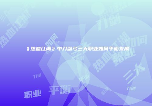 《热血江湖》中刀剑弓三大职业如何平衡发展
