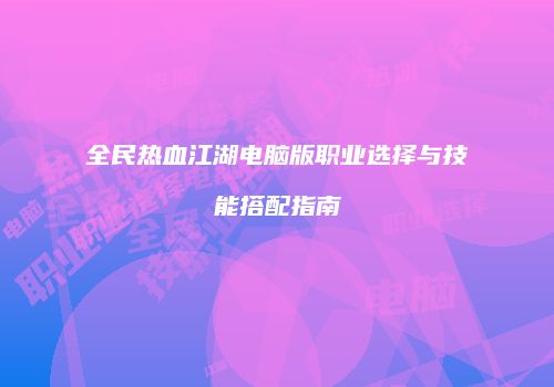 全民热血江湖电脑版职业选择与技能搭配指南