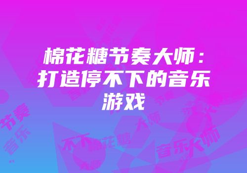 棉花糖节奏大师：打造停不下的音乐游戏
