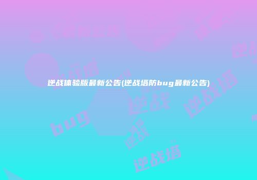 逆战体验版最新公告(逆战塔防bug最新公告)